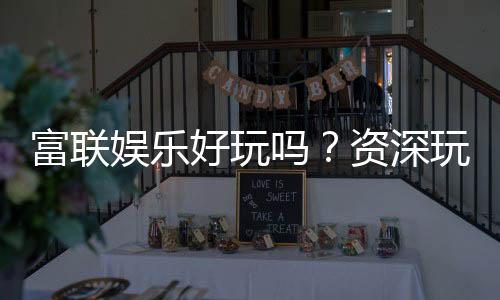 富联娱乐好玩吗?资深玩家带你揭秘真实体验与赢钱技巧