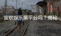 富联娱乐黑平台吗?揭秘其真实运营内幕与玩家避坑指南