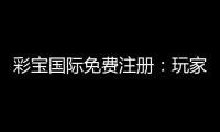 彩宝国际免费注册:玩家福利攻略