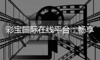 彩宝国际在线平台:畅享顶级娱乐体验