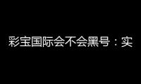 彩宝国际会不会黑号:实地测评告诉你