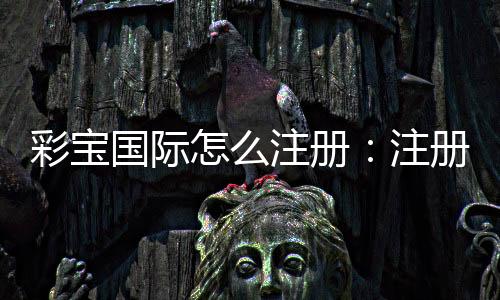 彩宝国际怎么注册:注册流程图文详解