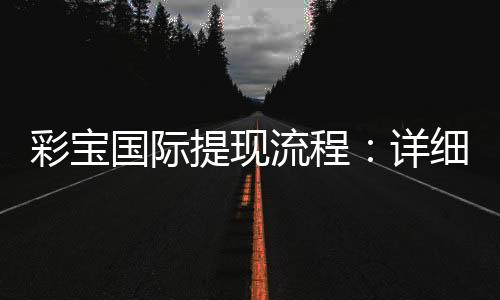 彩宝国际提现流程:详细解析