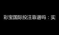 彩宝国际投注靠谱吗:实力大揭秘
