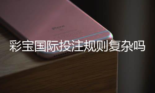 彩宝国际投注规则复杂吗?探寻实情