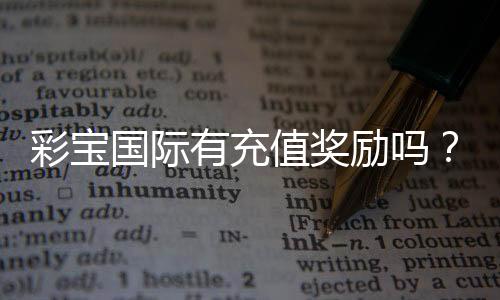 彩宝国际有充值奖励吗?追寻真相!