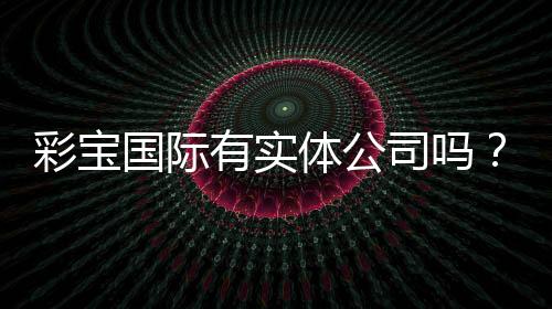 彩宝国际有实体公司吗?探寻真相