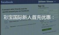 彩宝国际新人首充优惠:惊喜多多乐享不停