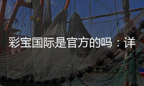 彩宝国际是官方的吗:详细解析及评价
