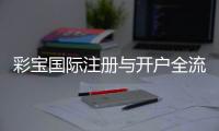 彩宝国际注册与开户全流程:详细指导