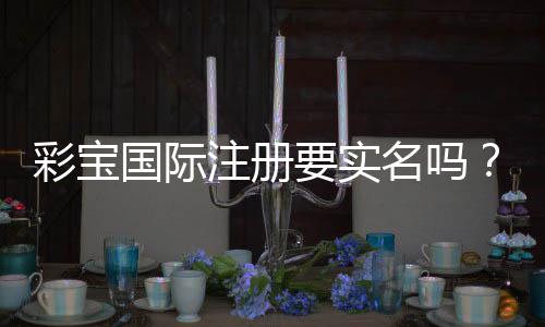 彩宝国际注册要实名吗?:详细解答