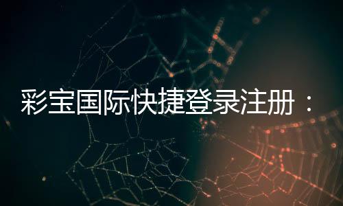 彩宝国际快捷登录注册:畅享玩家乐趣