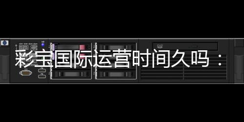 彩宝国际运营时间久吗:长久信誉有保障