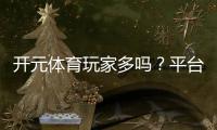 开元体育玩家多吗?平台人气火爆真实数据揭秘!