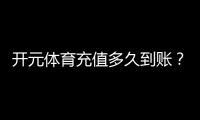 开元体育充值多久到账?到账时间及常见问题解析