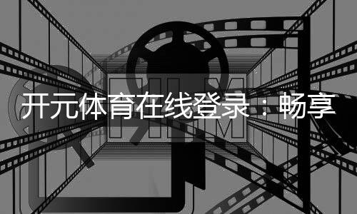 开元体育在线登录：畅享顶级电子游艺与棋牌娱乐的完美体验