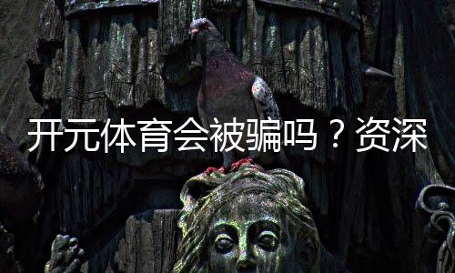 开元体育会被骗吗?资深玩家揭秘防骗技巧与平台安全性