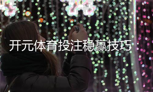 开元体育投注稳赢技巧:资深玩家分享三大实战策略
