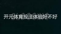 开元体育投注体验好不好？资深玩家亲测真实体验分享