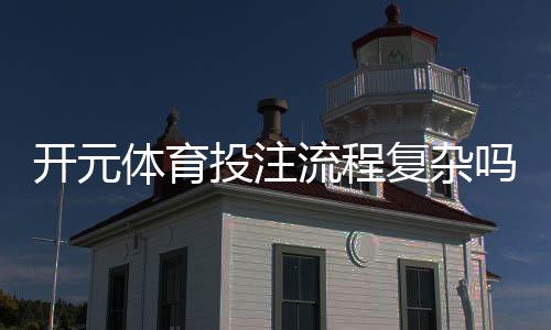 开元体育投注流程复杂吗?3分钟带你快速上手全攻略
