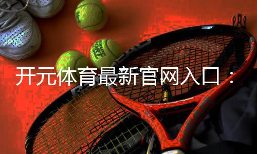 开元体育最新官网入口：畅享顶级棋牌电游的尊贵体验