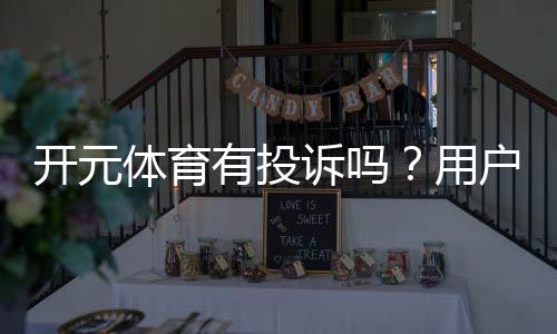 开元体育有投诉吗?用户真实反馈与投诉处理解析