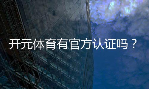 开元体育有官方认证吗?权威认证信息全解析