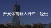 开元体育新人开户：轻松注册即享豪华礼包与新手福利