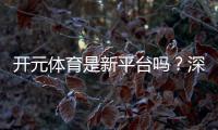 开元体育是新平台吗？深度解析其背景与游戏体验