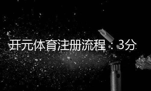 开元体育注册流程:3分钟轻松完成开户指南
