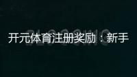 开元体育注册奖励:新手礼包与高额返水等你拿