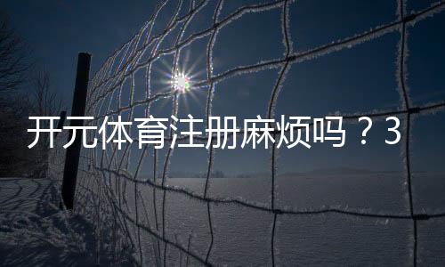 开元体育注册麻烦吗?3分钟快速开户全流程解析