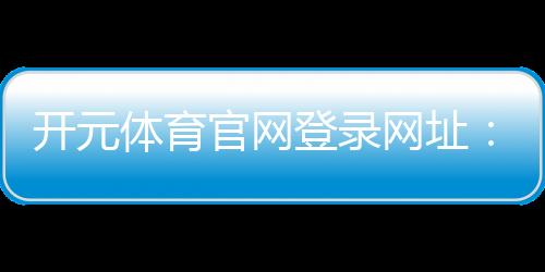 开元体育官网登录网址:畅享顶级棋牌电游的极致体验