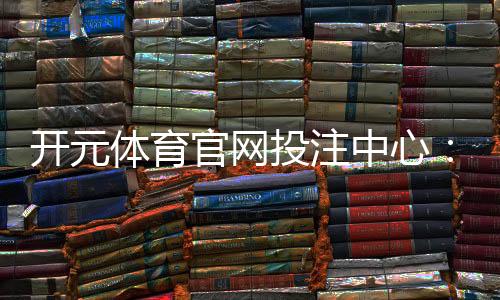 开元体育官网投注中心：资深玩家揭秘高胜率投注技巧