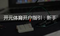 开元体育开户指引:新手必看的注册流程与优惠攻略