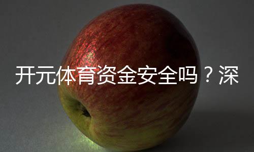 开元体育资金安全吗?深度解析平台资金保障措施与玩家体验