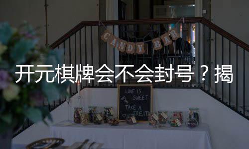 开元棋牌会不会封号?揭秘平台防封机制与玩家避坑指南