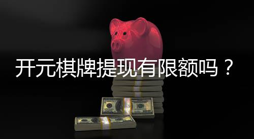 开元棋牌提现有限额吗?详细解答提现规则与限额标准