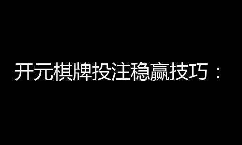 开元棋牌投注稳赢技巧:掌握这三招让你轻松赢牌