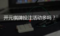 开元棋牌投注活动多吗?深度解析平台特色与玩家福利