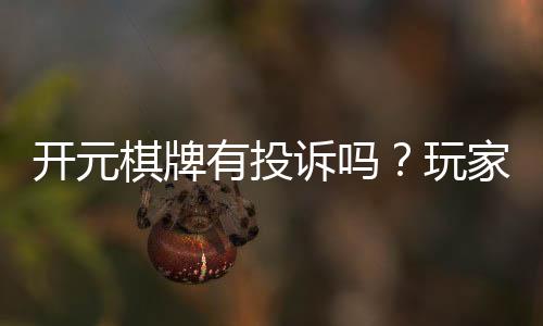 开元棋牌有投诉吗?玩家真实反馈与投诉处理解析