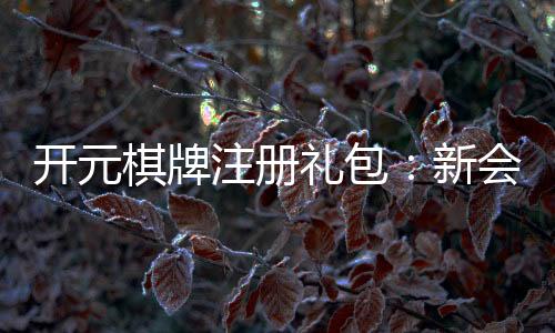 开元棋牌注册礼包:新会员专享豪礼与高额返利攻略