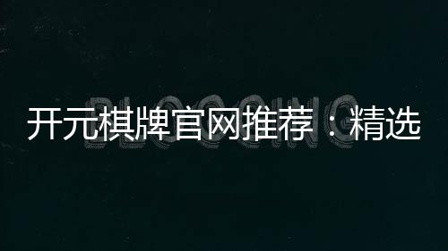 开元棋牌官网推荐:精选优质平台与畅玩攻略