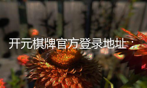 开元棋牌官方登录地址:畅享安全便捷的棋牌娱乐之旅