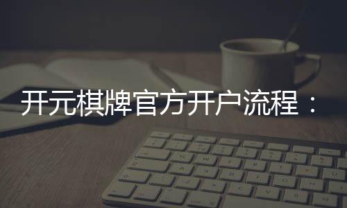 开元棋牌官方开户流程:详细步骤与常见问题解答