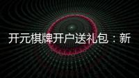 开元棋牌开户送礼包:新会员专享豪礼大放送
