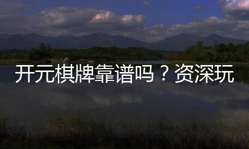 开元棋牌靠谱吗?资深玩家揭秘平台真实体验与防坑指南