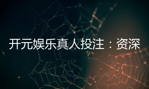开元娱乐真人投注:资深玩家揭秘高胜率实战技巧