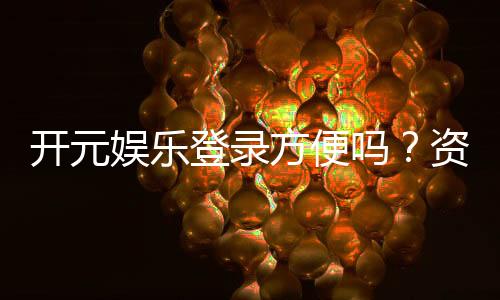开元娱乐登录方便吗?资深玩家亲测体验分享