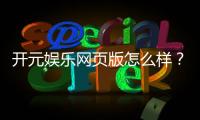 开元娱乐网页版怎么样?资深玩家带你一探究竟